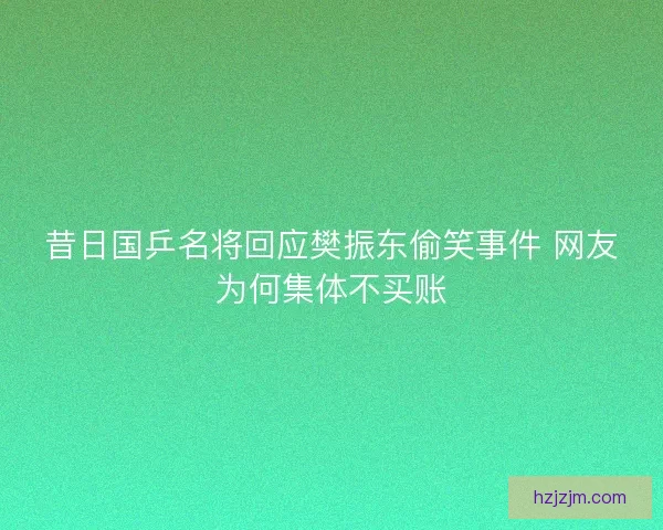昔日国乒名将回应樊振东偷笑事件 网友为何集体不买账