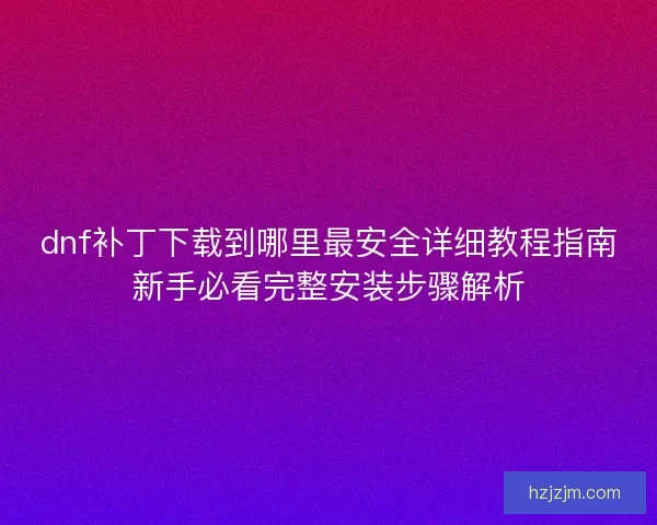 dnf补丁下载到哪里最安全详细教程指南新手必看完整安装步骤解析 dnf补丁下载到哪里最安全详细教程指南新手必看完整安装步骤解析