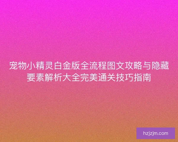 宠物小精灵白金版全流程图文攻略与隐藏要素解析大全完美通关技巧指南