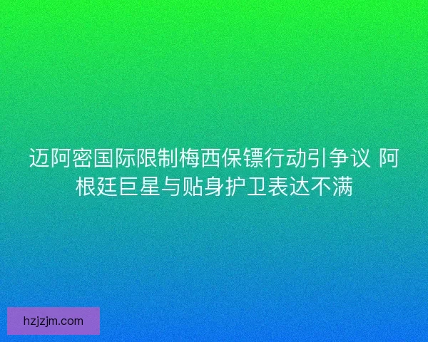 迈阿密国际限制梅西保镖行动引争议 阿根廷巨星与贴身护卫表达不满