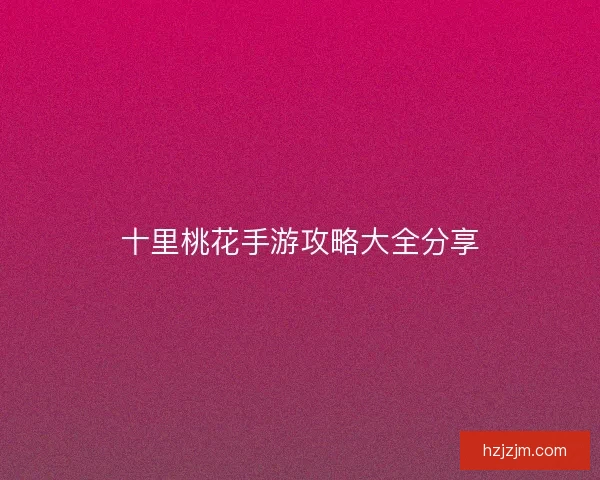 十里桃花手游攻略大全分享