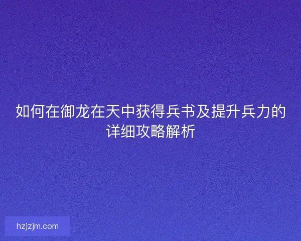 如何在御龙在天中获得兵书及提升兵力的详细攻略解析