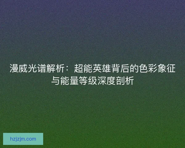 漫威光谱解析：超能英雄背后的色彩象征与能量等级深度剖析