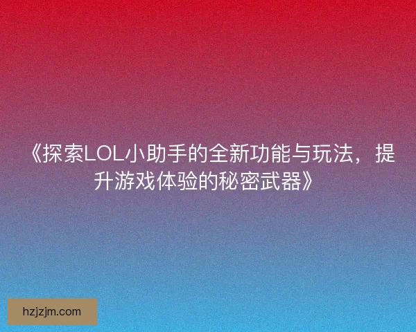 《探索LOL小助手的全新功能与玩法，提升游戏体验的秘密武器》