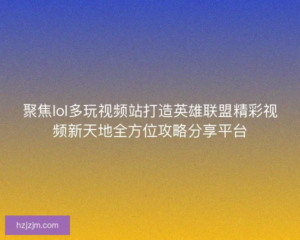 聚焦lol多玩视频站打造英雄联盟精彩视频新天地全方位攻略分享平台