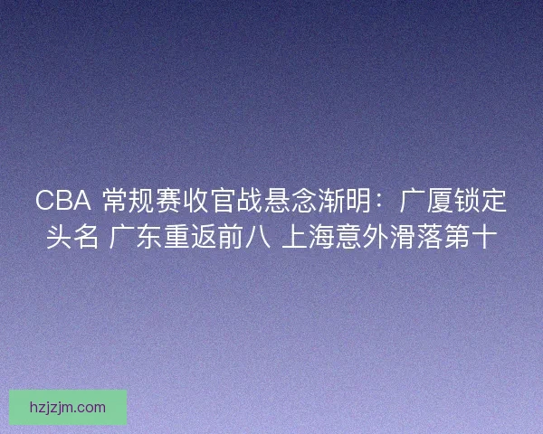 CBA 常规赛收官战悬念渐明：广厦锁定头名 广东重返前八 上海意外滑落第十