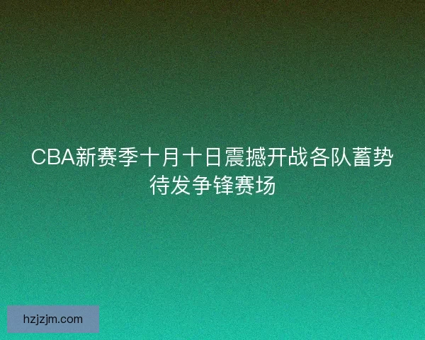 CBA新赛季十月十日震撼开战各队蓄势待发争锋赛场