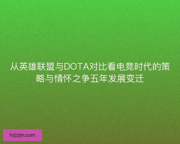 从英雄联盟与DOTA对比看电竞时代的策略与情怀之争五年发展变迁