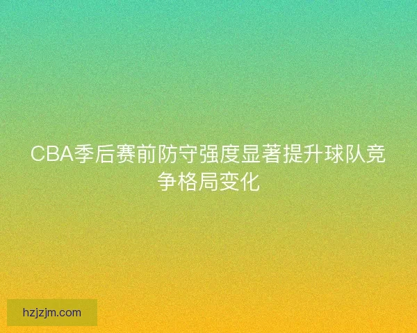 CBA季后赛前防守强度显著提升球队竞争格局变化