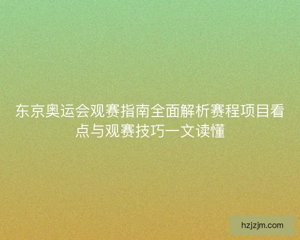 东京奥运会观赛指南全面解析赛程项目看点与观赛技巧一文读懂