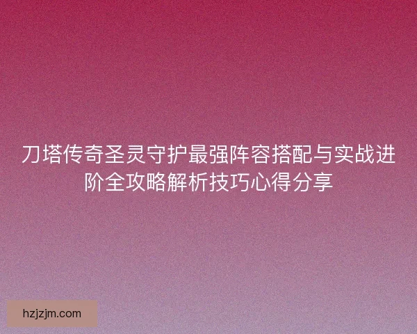 刀塔传奇圣灵守护最强阵容搭配与实战进阶全攻略解析技巧心得分享