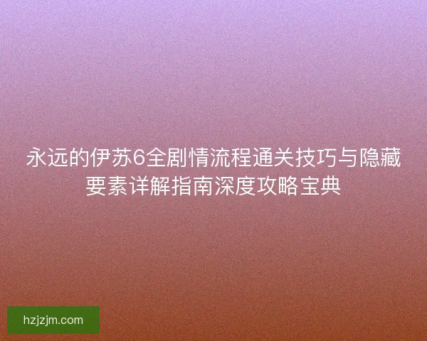 永远的伊苏6全剧情流程通关技巧与隐藏要素详解指南深度攻略宝典