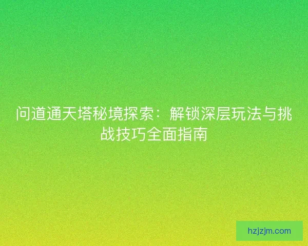 问道通天塔秘境探索:解锁深层玩法与挑战技巧全面指南 问道通天塔秘境探索:解锁深层玩法与挑战技巧全面指南