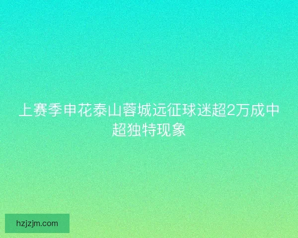 上赛季申花泰山蓉城远征球迷超2万成中超独特现象