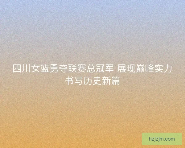 四川女篮勇夺联赛总冠军 展现巅峰实力书写历史新篇 四川女篮勇夺联赛总冠军 展现巅峰实力书写历史新篇