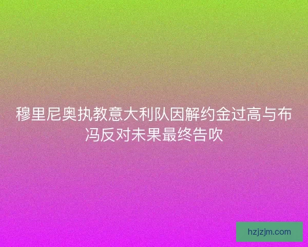 穆里尼奥执教意大利队因解约金过高与布冯反对未果最终告吹 穆里尼奥执教意大利队因解约金过高与布冯反对未果最终告吹