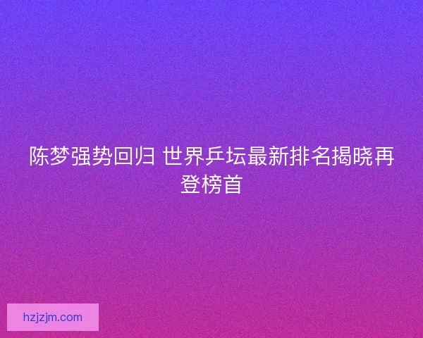 陈梦强势回归 世界乒坛最新排名揭晓再登榜首