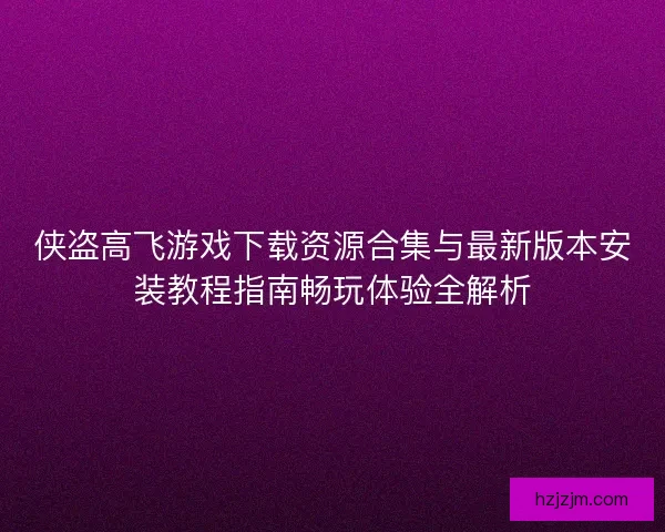 侠盗高飞游戏下载资源合集与最新版本安装教程指南畅玩体验全解析