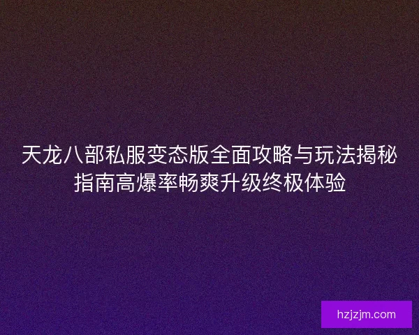 天龙八部私服变态版全面攻略与玩法揭秘指南高爆率畅爽升级终极体验
