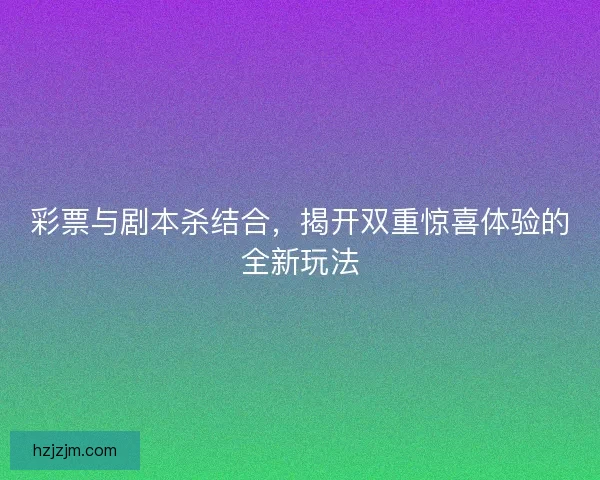 彩票与剧本杀结合，揭开双重惊喜体验的全新玩法