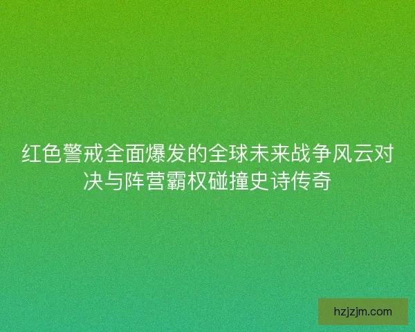 红色警戒全面爆发的全球未来战争风云对决与阵营霸权碰撞史诗传奇