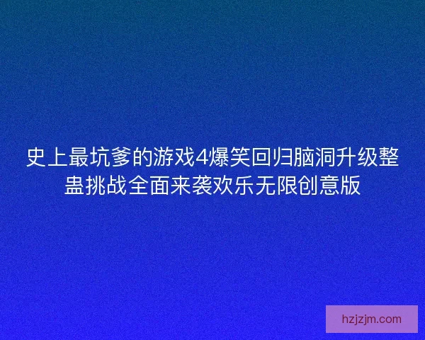 史上最坑爹的游戏4爆笑回归脑洞升级整蛊挑战全面来袭欢乐无限创意版 史上最坑爹的游戏4爆笑回归脑洞升级整蛊挑战全面来袭欢乐无限创意版