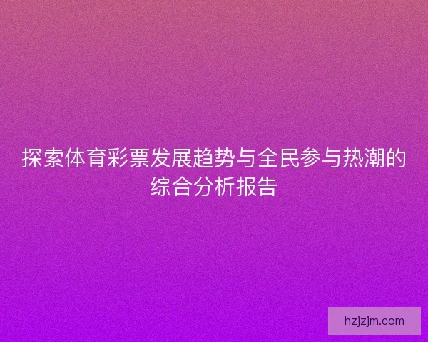 探索体育彩票发展趋势与全民参与热潮的综合分析报告 探索体育彩票发展趋势与全民参与热潮的综合分析报告