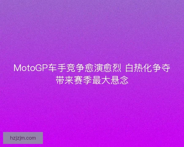 MotoGP车手竞争愈演愈烈 白热化争夺带来赛季最大悬念