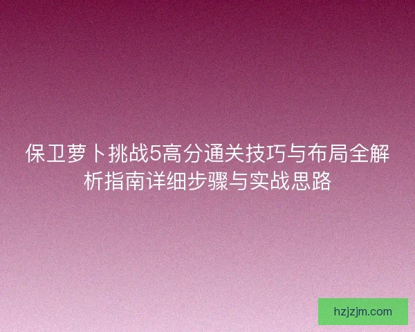 保卫萝卜挑战5高分通关技巧与布局全解析指南详细步骤与实战思路