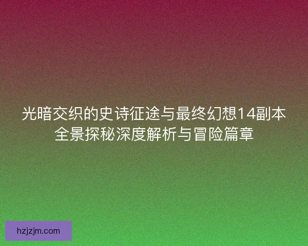 光暗交织的史诗征途与最终幻想14副本全景探秘深度解析与冒险篇章