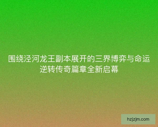 围绕泾河龙王副本展开的三界博弈与命运逆转传奇篇章全新启幕