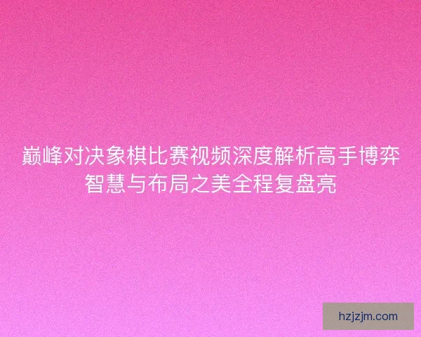 巅峰对决象棋比赛视频深度解析高手博弈智慧与布局之美全程复盘亮