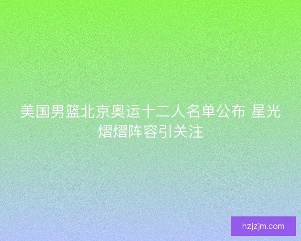 美国男篮北京奥运十二人名单公布 星光熠熠阵容引关注 美国男篮北京奥运十二人名单公布 星光熠熠阵容引关注