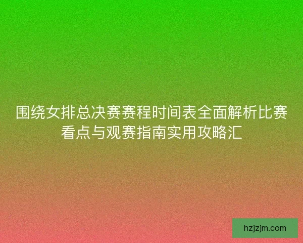围绕女排总决赛赛程时间表全面解析比赛看点与观赛指南实用攻略汇