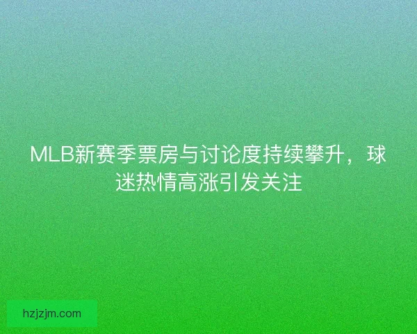 MLB新赛季票房与讨论度持续攀升，球迷热情高涨引发关注