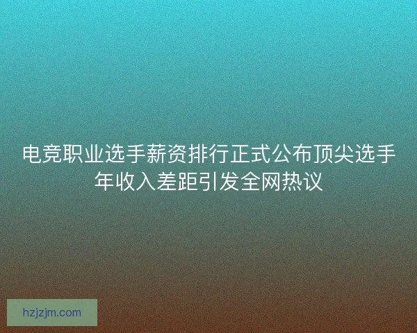 电竞职业选手薪资排行正式公布顶尖选手年收入差距引发全网热议 电竞职业选手薪资排行正式公布顶尖选手年收入差距引发全网热议
