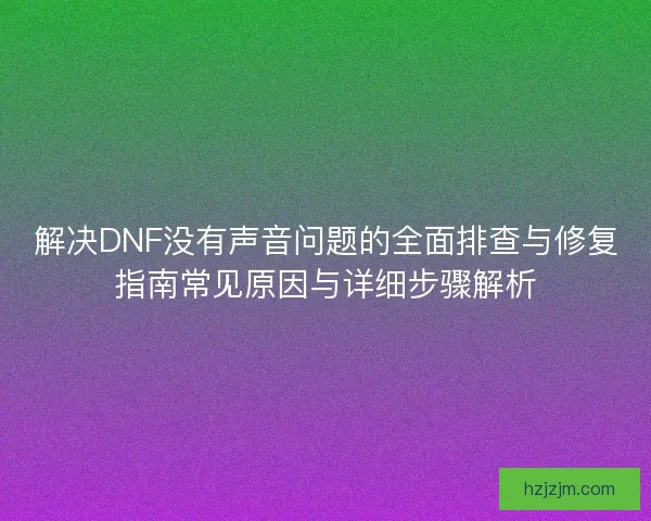 解决DNF没有声音问题的全面排查与修复指南常见原因与详细步骤解析
