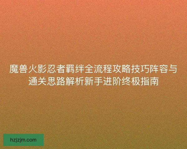 魔兽火影忍者羁绊全流程攻略技巧阵容与通关思路解析新手进阶终极指南