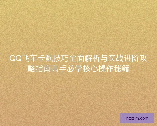 QQ飞车卡飘技巧全面解析与实战进阶攻略指南高手必学核心操作秘籍