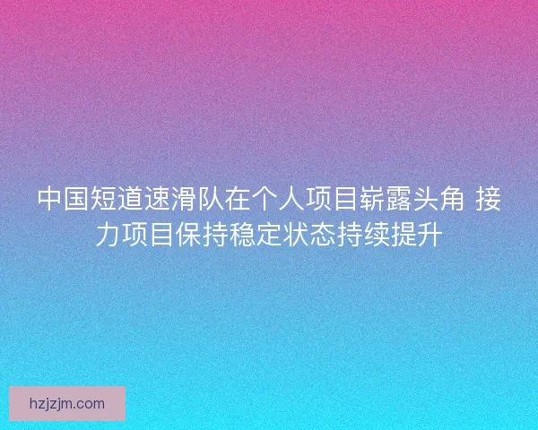 中国短道速滑队在个人项目崭露头角 接力项目保持稳定状态持续提升