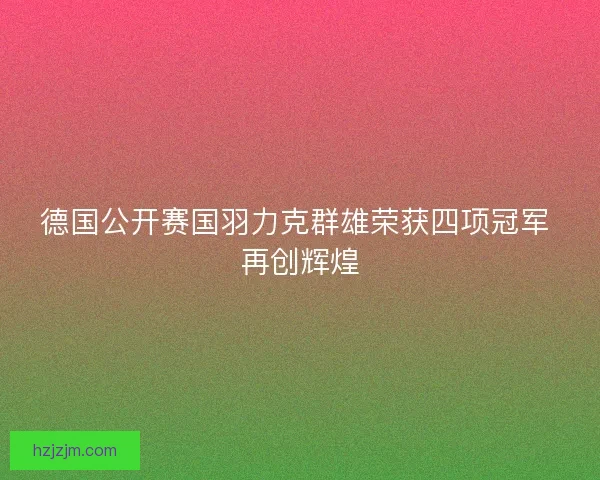 德国公开赛国羽力克群雄荣获四项冠军 再创辉煌