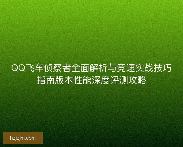 QQ飞车侦察者全面解析与竞速实战技巧指南版本性能深度评测攻略 QQ飞车侦察者全面解析与竞速实战技巧指南版本性能深度评测攻略